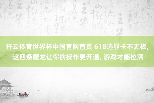 开云体育世界杯中国官网首页 618选显卡不无极, 这四条魔龙让你的操作更开通, 游戏才能拉满