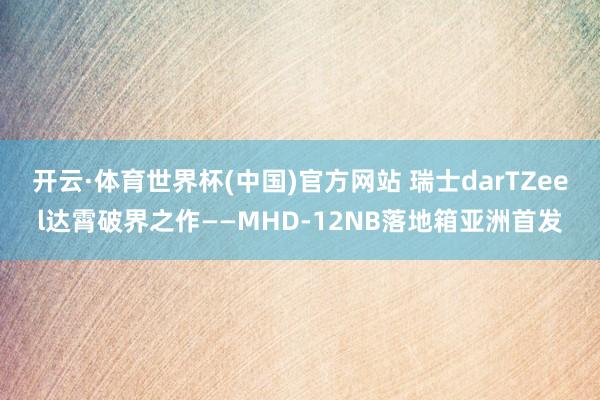 开云·体育世界杯(中国)官方网站 瑞士darTZeel达霄破界之作——MHD-12NB落地箱亚洲首发