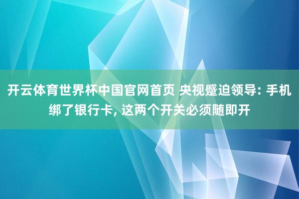 开云体育世界杯中国官网首页 央视蹙迫领导: 手机绑了银行卡, 这两个开关必须随即开