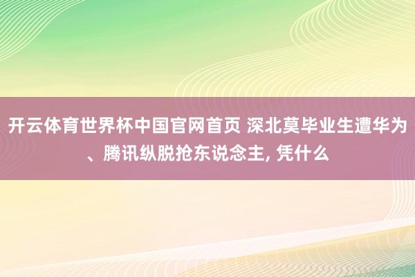 开云体育世界杯中国官网首页 深北莫毕业生遭华为、腾讯纵脱抢东说念主, 凭什么