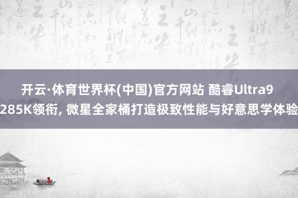 开云·体育世界杯(中国)官方网站 酷睿Ultra9 285K领衔， 微星全家桶打造极致性能与好意思学体验