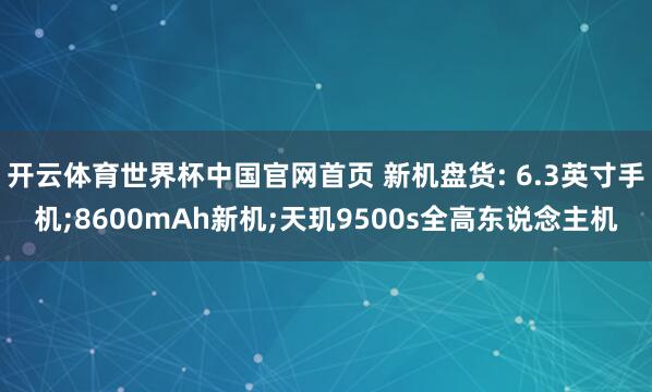 开云体育世界杯中国官网首页 新机盘货: 6.3英寸手机;8600mAh新机;天玑9500s全高东说念主机