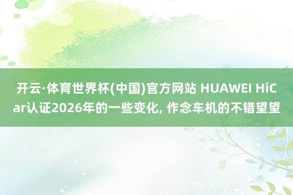 开云·体育世界杯(中国)官方网站 HUAWEI HiCar认证2026年的一些变化, 作念车机的不错望望