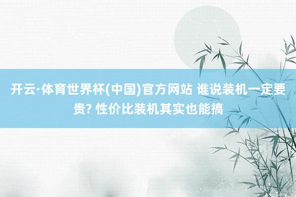 开云·体育世界杯(中国)官方网站 谁说装机一定要贵? 性价比装机其实也能搞