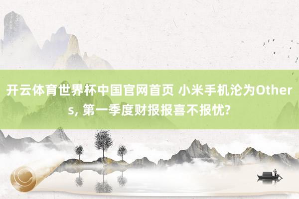 开云体育世界杯中国官网首页 小米手机沦为Others, 第一季度财报报喜不报忧?