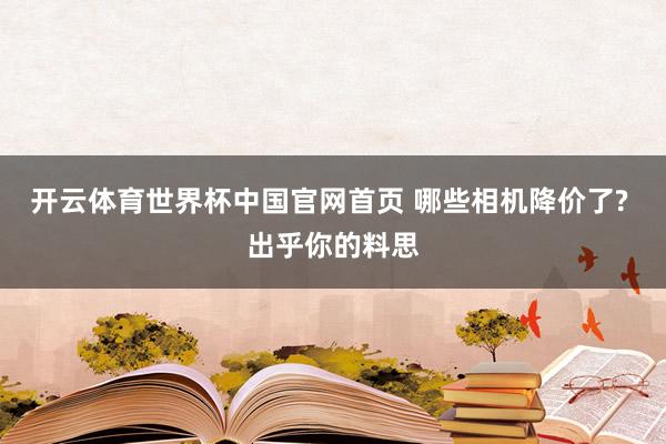 开云体育世界杯中国官网首页 哪些相机降价了? 出乎你的料思