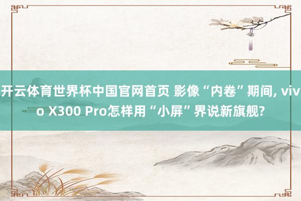 开云体育世界杯中国官网首页 影像“内卷”期间, vivo X300 Pro怎样用“小屏”界说新旗舰?