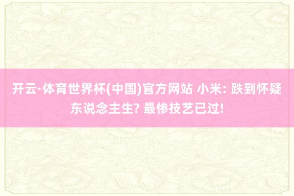 开云·体育世界杯(中国)官方网站 小米: 跌到怀疑东说念主生? 最惨技艺已过!