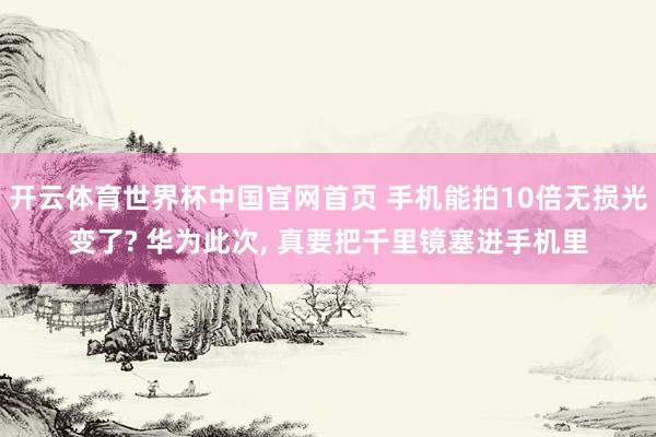 开云体育世界杯中国官网首页 手机能拍10倍无损光变了? 华为此次, 真要把千里镜塞进手机里