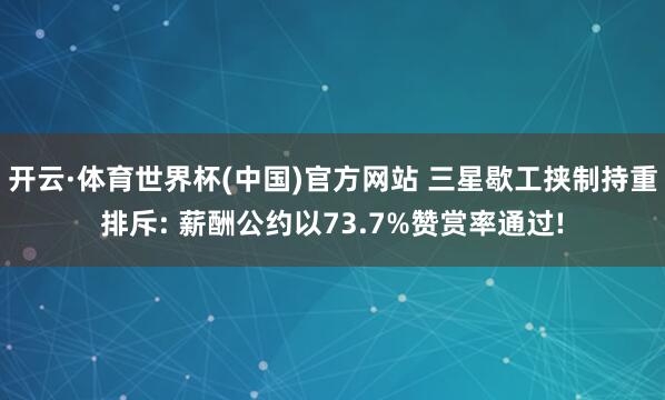 开云·体育世界杯(中国)官方网站 三星歇工挟制持重排斥: 薪酬公约以73.7%赞赏率通过!