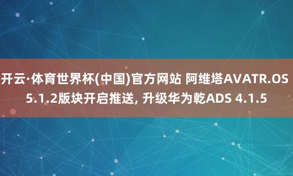 开云·体育世界杯(中国)官方网站 阿维塔AVATR.OS 5.1.2版块开启推送， 升级华为乾ADS 4.1.5
