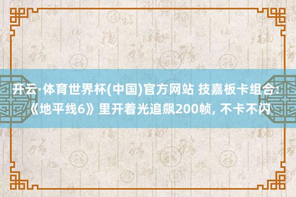 开云·体育世界杯(中国)官方网站 技嘉板卡组合: 《地平线6》里开着光追飙200帧, 不卡不闪