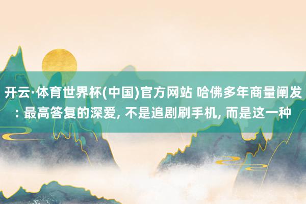 开云·体育世界杯(中国)官方网站 哈佛多年商量阐发: 最高答复的深爱， 不是追剧刷手机， 而是这一种