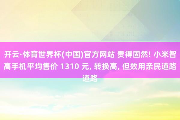 开云·体育世界杯(中国)官方网站 贵得固然! 小米智高手机平均售价 1310 元， 转换高， 但效用亲民道路
