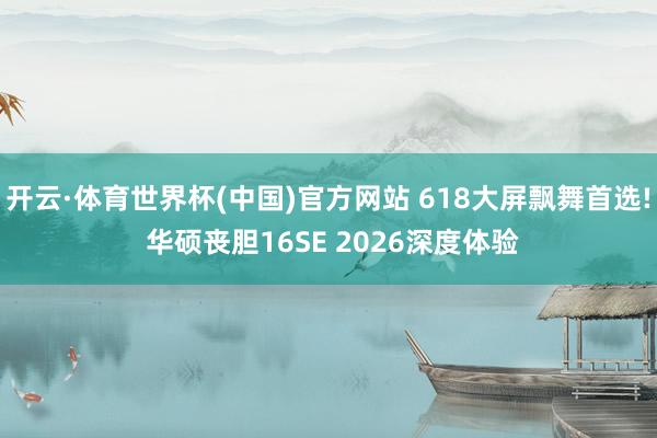 开云·体育世界杯(中国)官方网站 618大屏飘舞首选! 华硕丧胆16SE 2026深度体验
