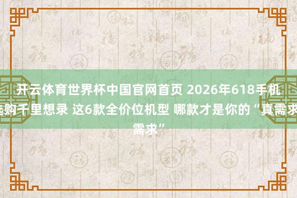 开云体育世界杯中国官网首页 2026年618手机选购千里想录 这6款全价位机型 哪款才是你的“真需求”