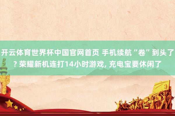 开云体育世界杯中国官网首页 手机续航“卷”到头了? 荣耀新机连打14小时游戏， 充电宝要休闲了