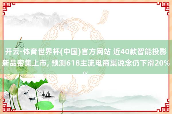 开云·体育世界杯(中国)官方网站 近40款智能投影新品密集上市, 预测618主流电商渠说念仍下滑20%