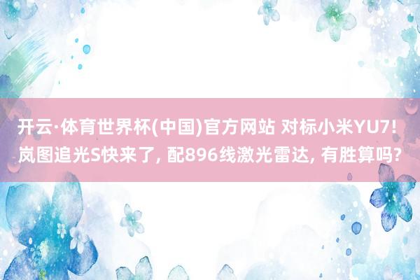开云·体育世界杯(中国)官方网站 对标小米YU7! 岚图追光S快来了, 配896线激光雷达, 有胜算吗?