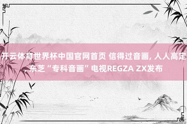 开云体育世界杯中国官网首页 信得过音画, 人人高定, 东芝“专科音画”电视REGZA ZX发布