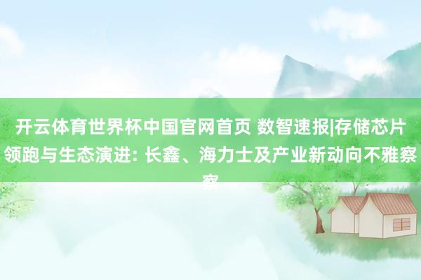开云体育世界杯中国官网首页 数智速报|存储芯片领跑与生态演进: 长鑫、海力士及产业新动向不雅察