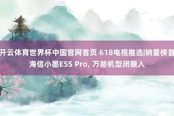 开云体育世界杯中国官网首页 618电视推选|销量榜首海信小墨E5S Pro， 万能机型闭眼入