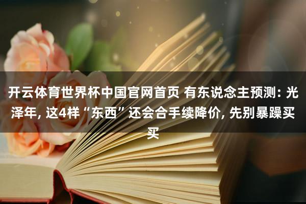 开云体育世界杯中国官网首页 有东说念主预测: 光泽年， 这4样“东西”还会合手续降价， 先别暴躁买