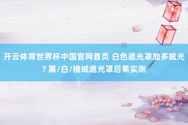 开云体育世界杯中国官网首页 白色遮光罩加多眩光? 黑/白/植绒遮光罩后果实测