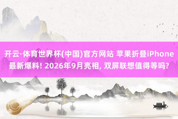 开云·体育世界杯(中国)官方网站 苹果折叠iPhone最新爆料! 2026年9月亮相， 双屏联想值得等吗?