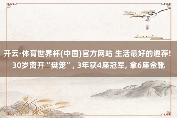 开云·体育世界杯(中国)官方网站 生活最好的遴荐! 30岁离开“樊笼”， 3年获4座冠军， 拿6座金靴
