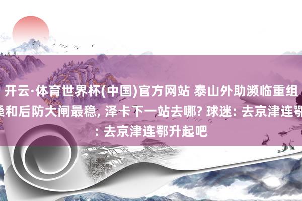 开云·体育世界杯(中国)官方网站 泰山外助濒临重组! 克雷桑和后防大闸最稳， 泽卡下一站去哪? 球迷: 去京津连鄂升起吧