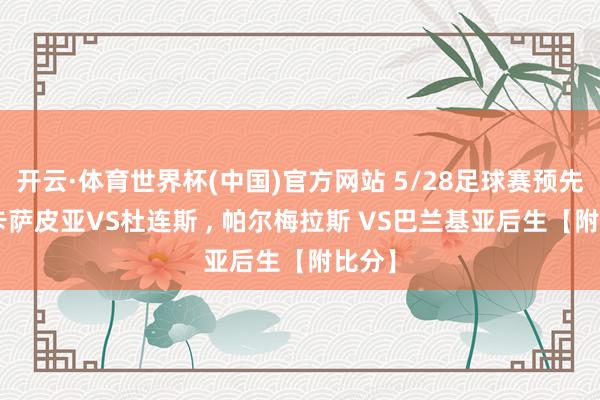 开云·体育世界杯(中国)官方网站 5/28足球赛预先瞻: 卡萨皮亚VS杜连斯 , 帕尔梅拉斯 VS巴兰基亚后生【附比分】