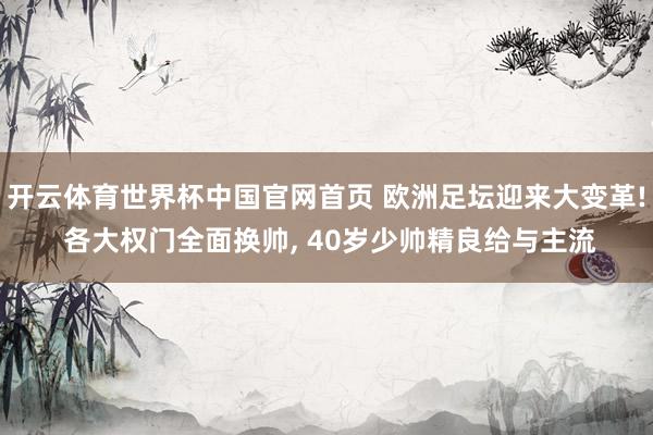 开云体育世界杯中国官网首页 欧洲足坛迎来大变革! 各大权门全面换帅, 40岁少帅精良给与主流