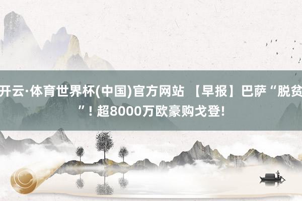 开云·体育世界杯(中国)官方网站 【早报】巴萨“脱贫”! 超8000万欧豪购戈登!