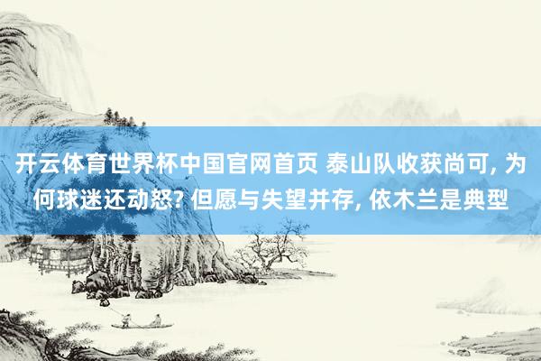 开云体育世界杯中国官网首页 泰山队收获尚可, 为何球迷还动怒? 但愿与失望并存, 依木兰是典型