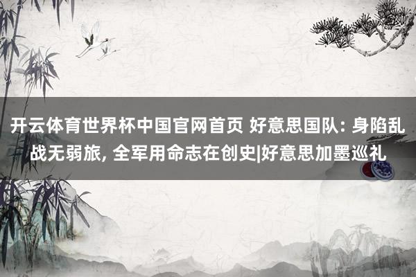 开云体育世界杯中国官网首页 好意思国队: 身陷乱战无弱旅， 全军用命志在创史|好意思加墨巡礼