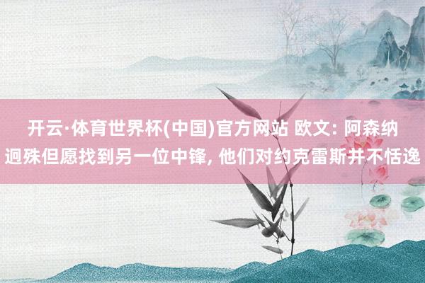 开云·体育世界杯(中国)官方网站 欧文: 阿森纳迥殊但愿找到另一位中锋, 他们对约克雷斯并不恬逸