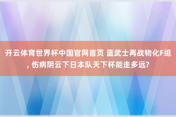 开云体育世界杯中国官网首页 蓝武士再战物化F组, 伤病阴云下日本队天下杯能走多远?