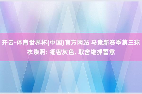 开云·体育世界杯(中国)官方网站 马竞新赛季第三球衣谍照: 细密灰色, 取舍维抓蓄意