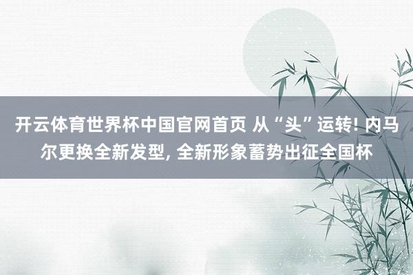 开云体育世界杯中国官网首页 从“头”运转! 内马尔更换全新发型, 全新形象蓄势出征全国杯