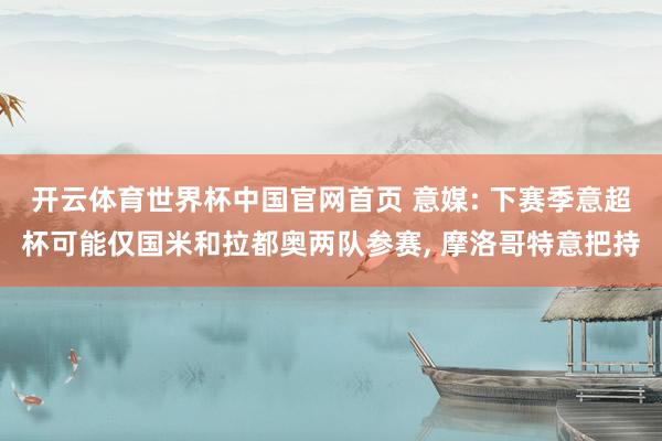 开云体育世界杯中国官网首页 意媒: 下赛季意超杯可能仅国米和拉都奥两队参赛, 摩洛哥特意把持
