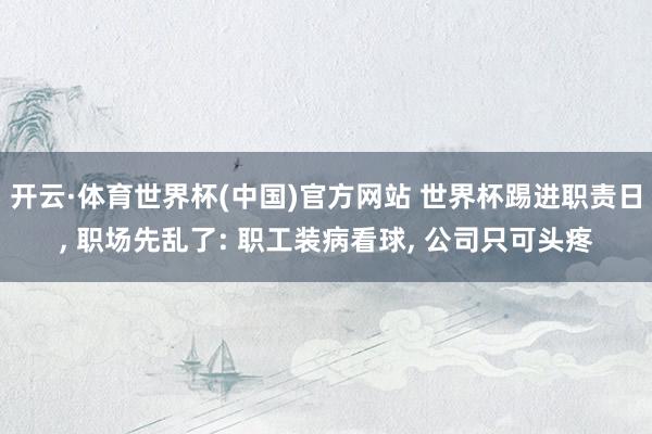 开云·体育世界杯(中国)官方网站 世界杯踢进职责日, 职场先乱了: 职工装病看球, 公司只可头疼