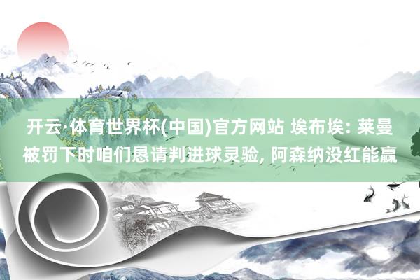 开云·体育世界杯(中国)官方网站 埃布埃: 莱曼被罚下时咱们恳请判进球灵验, 阿森纳没红能赢