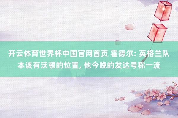 开云体育世界杯中国官网首页 霍德尔: 英格兰队本该有沃顿的位置, 他今晚的发达号称一流
