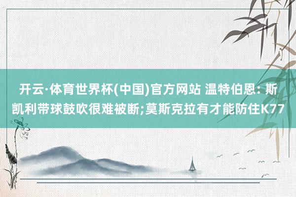 开云·体育世界杯(中国)官方网站 温特伯恩: 斯凯利带球鼓吹很难被断;莫斯克拉有才能防住K77
