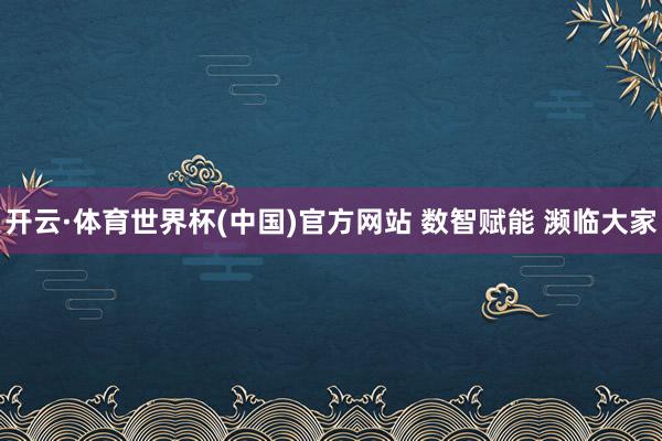 开云·体育世界杯(中国)官方网站 数智赋能 濒临大家