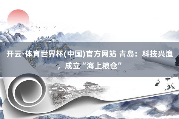 开云·体育世界杯(中国)官方网站 青岛：科技兴渔，成立“海上粮仓”