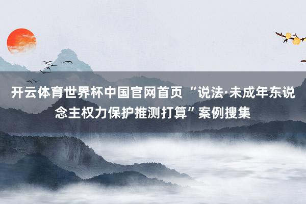 开云体育世界杯中国官网首页 “说法·未成年东说念主权力保护推测打算”案例搜集