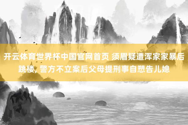 开云体育世界杯中国官网首页 须眉疑遭浑家家暴后跳楼, 警方不立案后父母提刑事自愬告儿媳