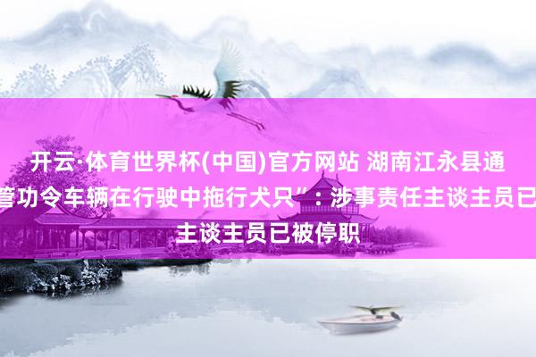 开云·体育世界杯(中国)官方网站 湖南江永县通报“城管功令车辆在行驶中拖行犬只”: 涉事责任主谈主员已被停职